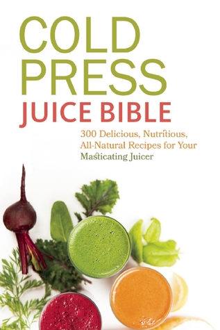 Cold Press Juice Bible: 300 recetas deliciosas, nutritivas y completamente naturales para su exprimidor masticador