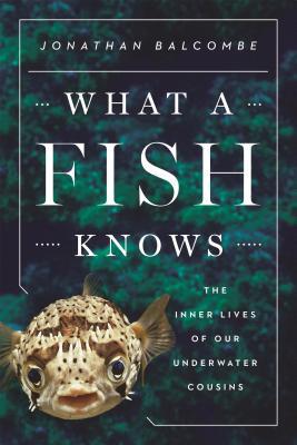 Lo que un pez sabe: La vida interior de nuestros primos submarinos
