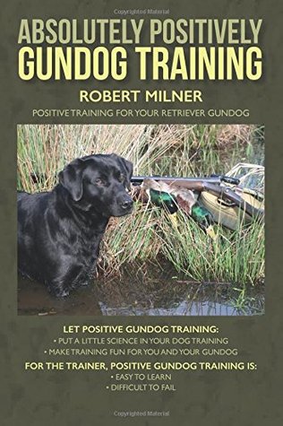Absolutamente Positivamente Gundog Formación: Formación Positiva para su perro perdiguero Gundog