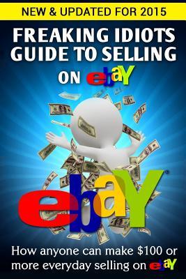 Freaking Idiots Guía de venta en eBay: Cómo cualquiera puede hacer $ 100 o más cada día de venta en eBay