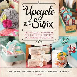 Upcycle con Sizzix: maneras creativas de reutilizar y reutilizar apenas sobre cualquier cosa Técnicas e ideas para usar las máquinas de troquelado y estampado de Sizzix