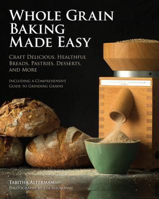 Home-Ground Granos Cookbook: Hacer panes deliciosos de las harinas molido en su propia cocina