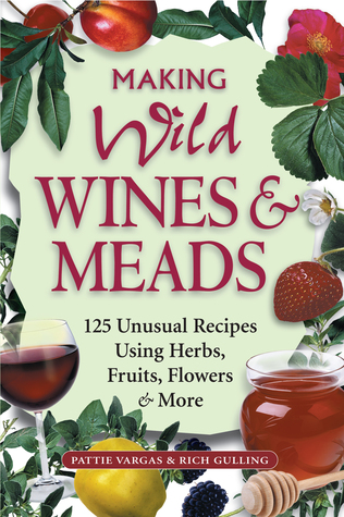 Haciendo Vinos Salvajes Meads: 125 Recetas Inusuales Usando Hierbas, Frutas, Flores Más