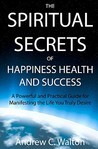 Los Secretos Espirituales de la Felicidad La Salud y el Éxito: Una Guía Poderosa y Práctica para Manifestar la Vida que Realmente Desea