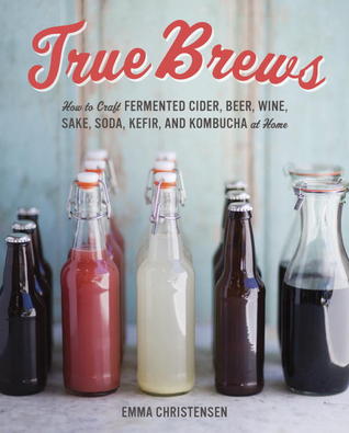 True Brews: Cómo elaborar Sidra Fermentada, Cerveza, Vino, Sake, Soda, Mead, Kefir y Kombucha en Casa