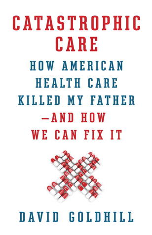 Cuidado catastrófico: cómo el cuidado de la salud estadounidense mató a mi padre y cómo podemos arreglarlo
