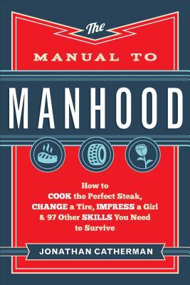 El manual de la virilidad: Cómo cocinar el filete perfecto, cambiar un neumático, impresionar a una chica y 97 Otras habilidades que necesita para sobrevivir