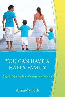 Usted puede tener una familia feliz: pasos para disfrutar de su matrimonio y los niños